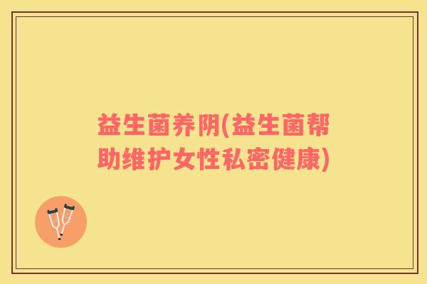 益生菌养阴(益生菌帮助维护女性私密健康)
