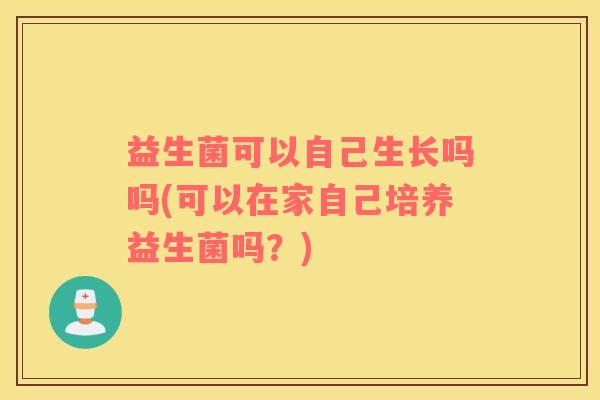 益生菌可以自己生长吗吗(可以在家自己培养益生菌吗？)