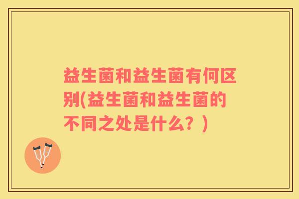 益生菌和益生菌有何区别(益生菌和益生菌的不同之处是什么？)