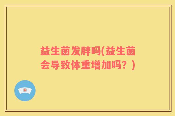 益生菌发胖吗(益生菌会导致体重增加吗？)