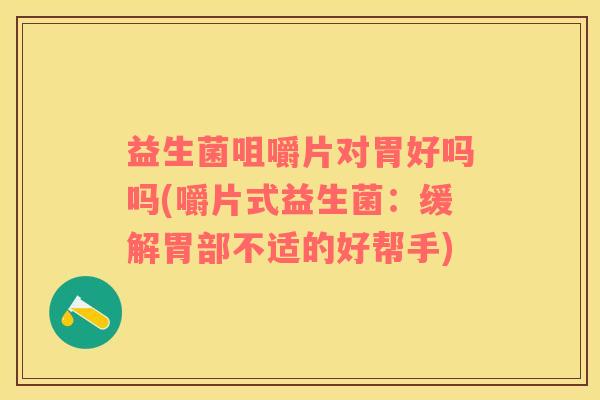 益生菌咀嚼片对胃好吗吗(嚼片式益生菌：缓解胃部不适的好帮手)