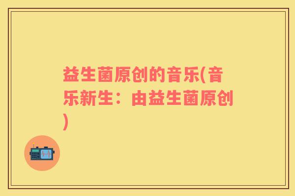 益生菌原创的音乐(音乐新生：由益生菌原创)