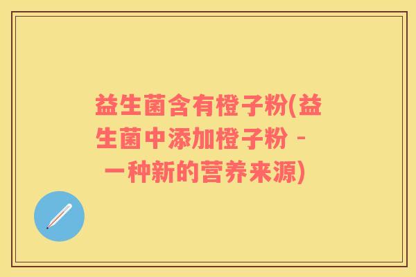 益生菌含有橙子粉(益生菌中添加橙子粉 - 一种新的营养来源)