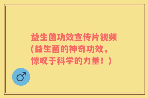 益生菌功效宣传片视频(益生菌的神奇功效，惊叹于科学的力量！)
