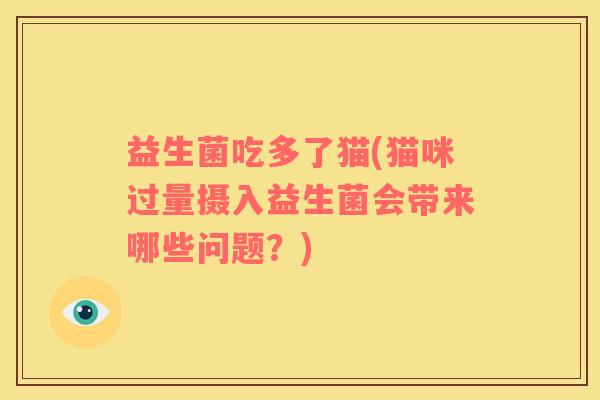 益生菌吃多了猫(猫咪过量摄入益生菌会带来哪些问题？)
