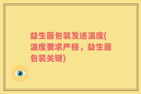 益生菌包装发送温度(温度要求严格，益生菌包装关键)