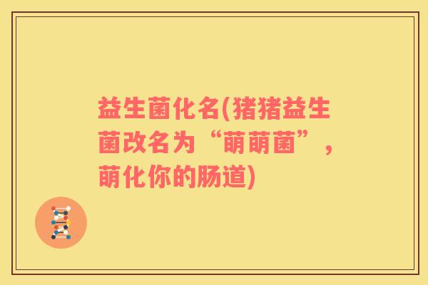 益生菌化名(猪猪益生菌改名为“萌萌菌”，萌化你的肠道)