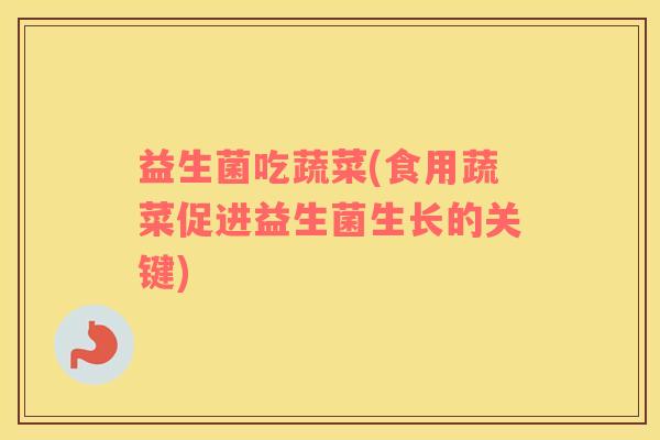 益生菌吃蔬菜(食用蔬菜促进益生菌生长的关键)