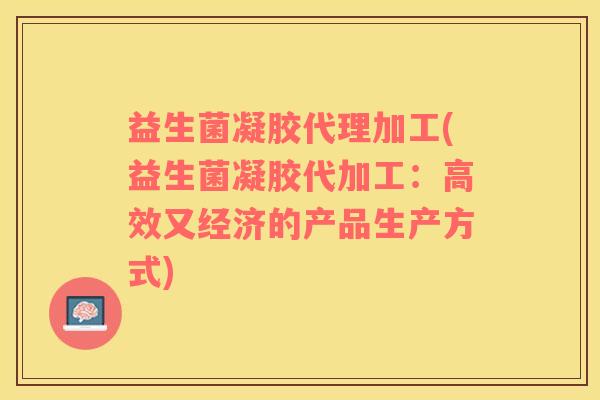 益生菌凝胶代理加工(益生菌凝胶代加工：高效又经济的产品生产方式)