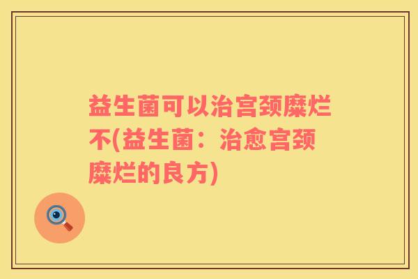 益生菌可以治宫颈糜烂不(益生菌：治愈宫颈糜烂的良方)