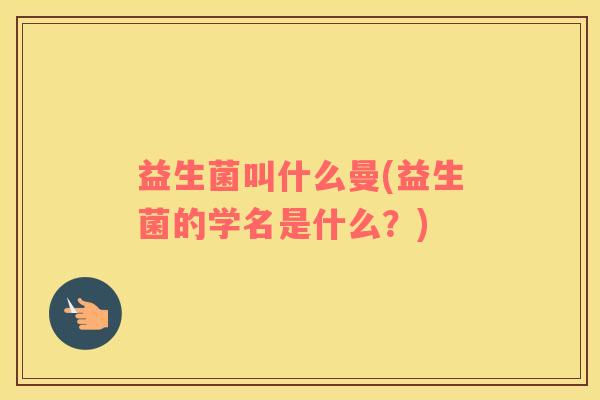 益生菌叫什么曼(益生菌的学名是什么？)