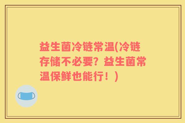 益生菌冷链常温(冷链存储不必要？益生菌常温保鲜也能行！)