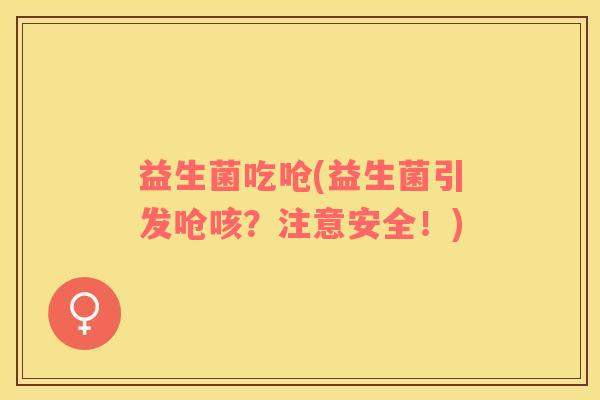 益生菌吃呛(益生菌引发呛咳？注意安全！)