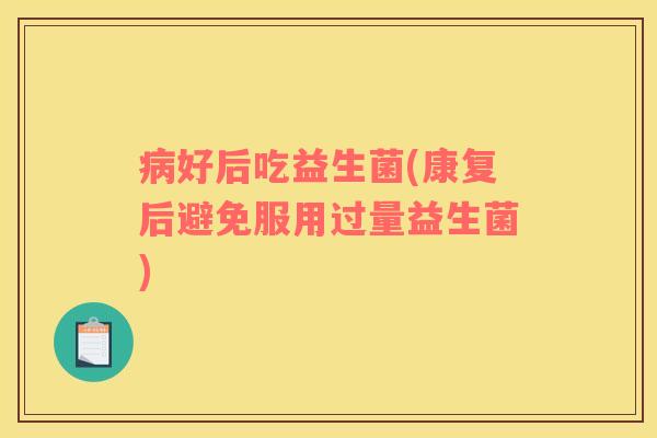 病好后吃益生菌(康复后避免服用过量益生菌)