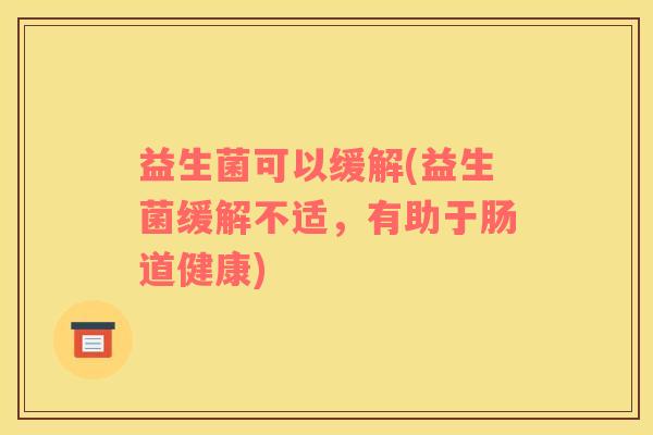 益生菌可以缓解(益生菌缓解不适，有助于肠道健康)