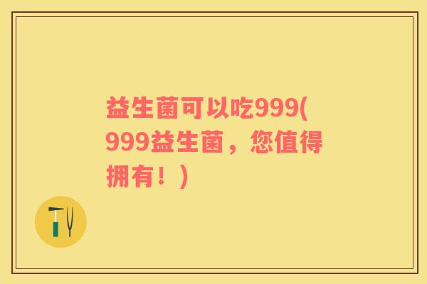 益生菌可以吃999(999益生菌，您值得拥有！)