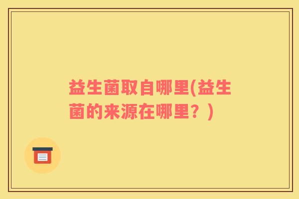 益生菌取自哪里(益生菌的来源在哪里？)