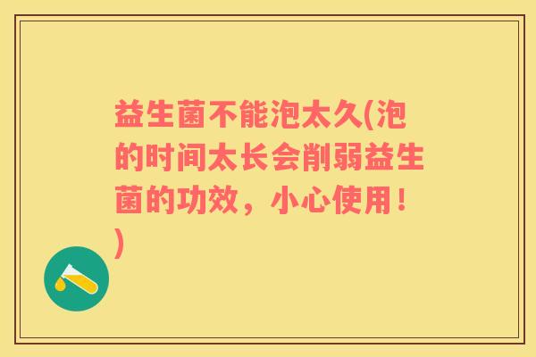 益生菌不能泡太久(泡的时间太长会削弱益生菌的功效，小心使用！)
