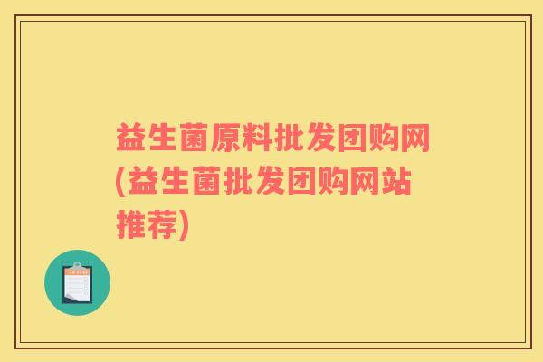 益生菌原料批发团购网(益生菌批发团购网站推荐)