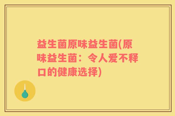 益生菌原味益生菌(原味益生菌：令人爱不释口的健康选择)