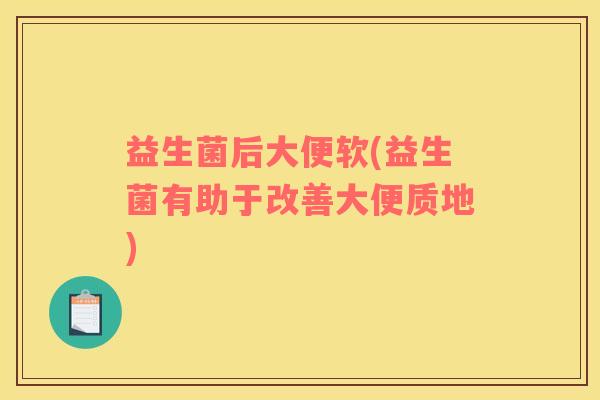 益生菌后大便软(益生菌有助于改善大便质地)