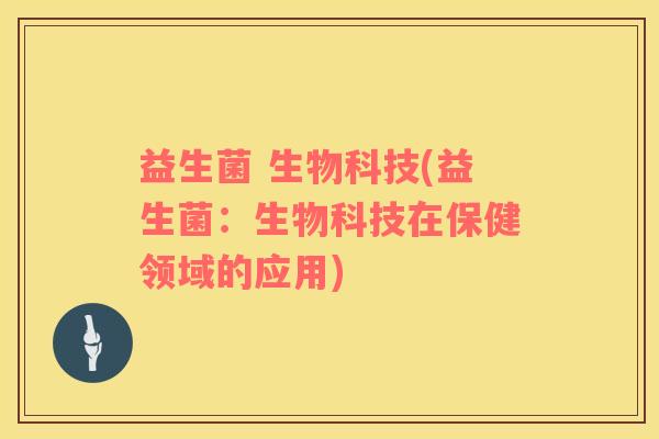 益生菌 生物科技(益生菌：生物科技在保健领域的应用)