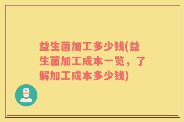 益生菌加工多少钱(益生菌加工成本一览，了解加工成本多少钱)