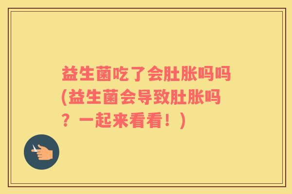 益生菌吃了会肚胀吗吗(益生菌会导致肚胀吗？一起来看看！)