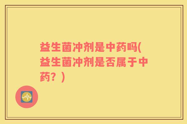 益生菌冲剂是中药吗(益生菌冲剂是否属于中药？)