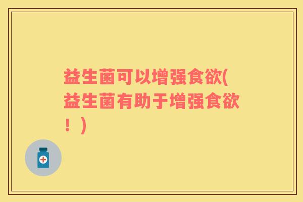 益生菌可以增强食欲(益生菌有助于增强食欲！)