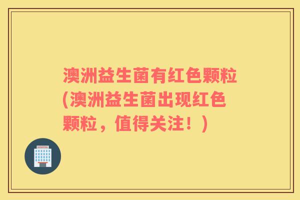 澳洲益生菌有红色颗粒(澳洲益生菌出现红色颗粒，值得关注！)