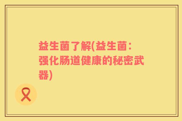 益生菌了解(益生菌：强化肠道健康的秘密武器)