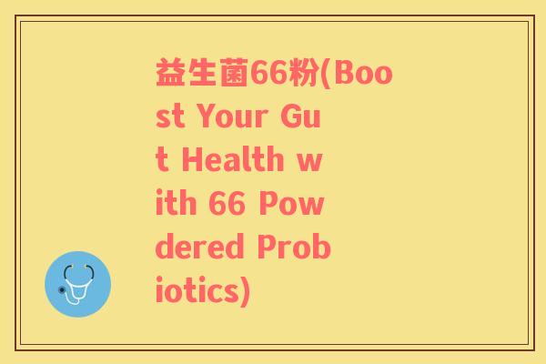 益生菌66粉(Boost Your Gut Health with 66 Powdered Probiotics)