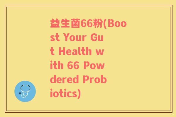 益生菌66粉(Boost Your Gut Health with 66 Powdered Probiotics)