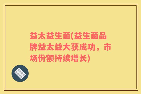 益太益生菌(益生菌品牌益太益大获成功，市场份额持续增长)