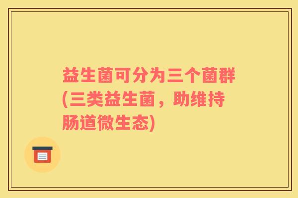 益生菌可分为三个菌群(三类益生菌，助维持肠道微生态)