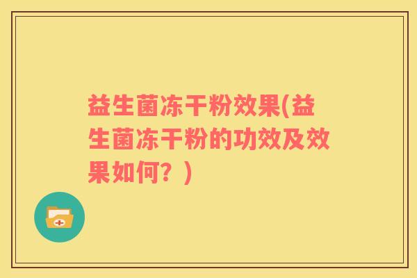 益生菌冻干粉效果(益生菌冻干粉的功效及效果如何？)