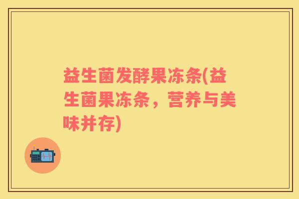 益生菌发酵果冻条(益生菌果冻条，营养与美味并存)