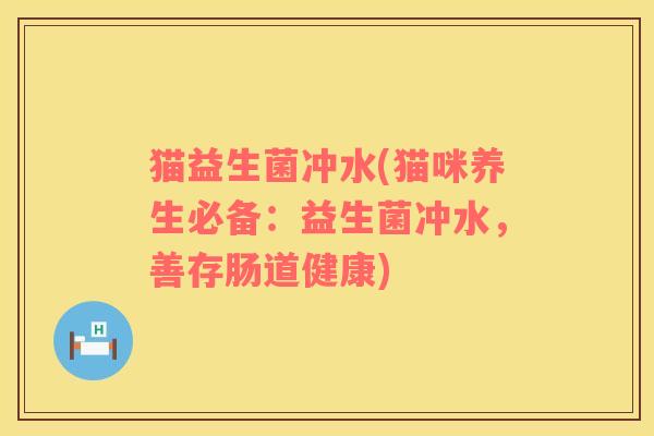 猫益生菌冲水(猫咪养生必备：益生菌冲水，善存肠道健康)