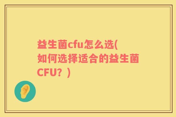 益生菌cfu怎么选(如何选择适合的益生菌CFU？)