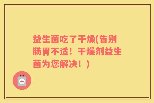 益生菌吃了干燥(告别肠胃不适！干燥剂益生菌为您解决！)