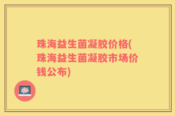 珠海益生菌凝胶价格(珠海益生菌凝胶市场价钱公布)