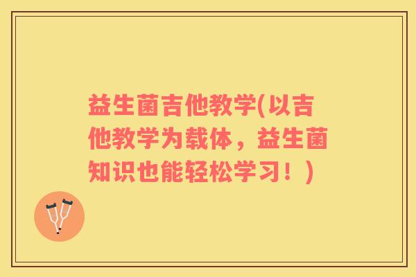 益生菌吉他教学(以吉他教学为载体，益生菌知识也能轻松学习！)