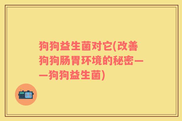 狗狗益生菌对它(改善狗狗肠胃环境的秘密——狗狗益生菌)