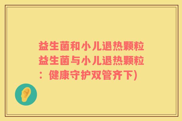 益生菌和小儿退热颗粒益生菌与小儿退热颗粒：健康守护双管齐下)