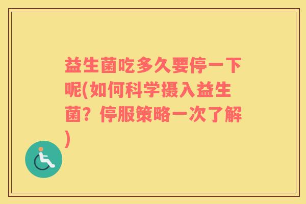 益生菌吃多久要停一下呢(如何科学摄入益生菌？停服策略一次了解)