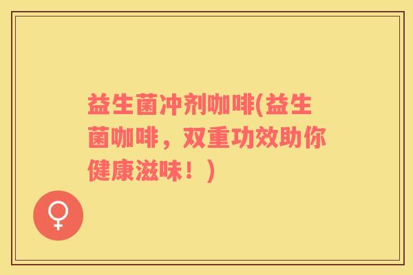 益生菌冲剂咖啡(益生菌咖啡，双重功效助你健康滋味！)