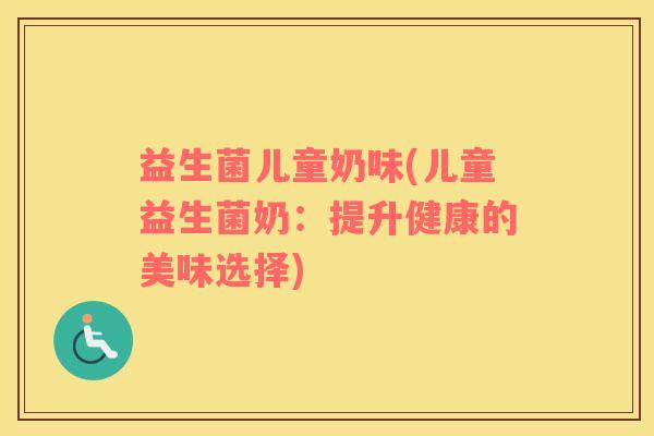 益生菌儿童奶味(儿童益生菌奶：提升健康的美味选择)