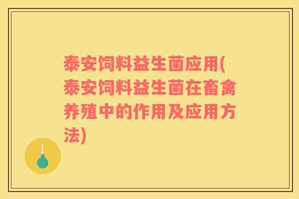 泰安饲料益生菌应用(泰安饲料益生菌在畜禽养殖中的作用及应用方法)