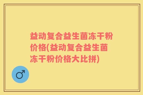 益动复合益生菌冻干粉价格(益动复合益生菌冻干粉价格大比拼)